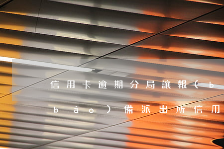 信用卡逾期分局讓報(bào)道(銀行報(bào)備派出所信用卡逾期)