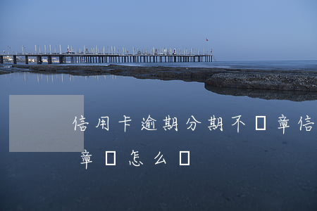 信用卡逾期分期不蓋章(信用卡逾期分期不蓋章會怎么樣)