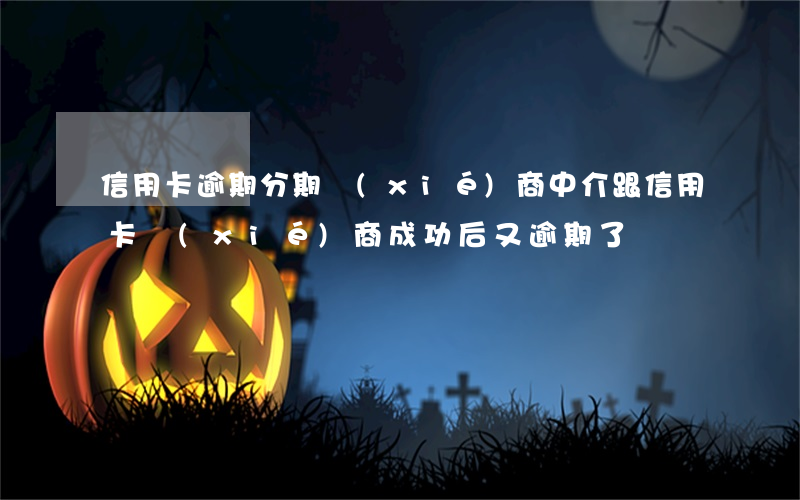 信用卡逾期分期協(xié)商中介(跟信用卡協(xié)商成功后又逾期了)