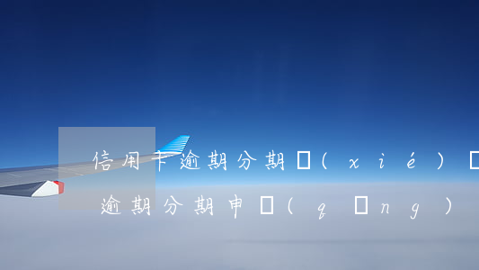 信用卡逾期分期協(xié)議怎么簽(銀行逾期分期申請(qǐng)手續(xù))