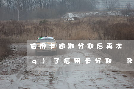 信用卡逾期分期后再次還不上(申請(qǐng)了信用卡分期還款,怎么還顯示未還清)
