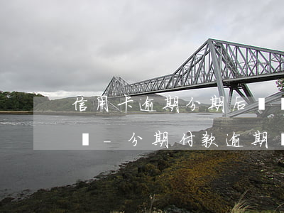 信用卡逾期分期后還會(huì)影響征信嗎-分期付款逾期會(huì)影響征信嗎