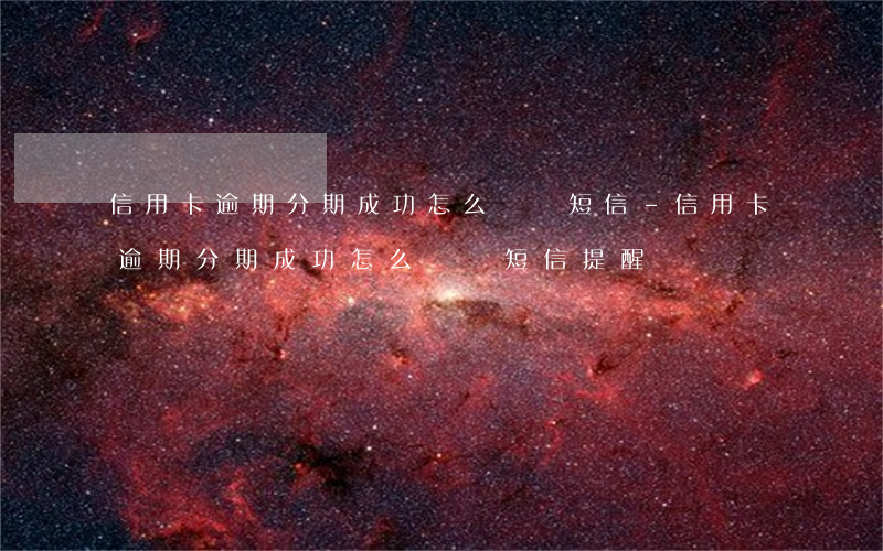 信用卡逾期分期成功怎么還來短信-信用卡逾期分期成功怎么還來短信提醒