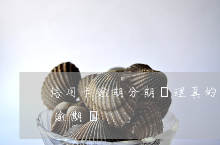 信用卡逾期分期處理真的假的(信用卡分期算逾期嗎)