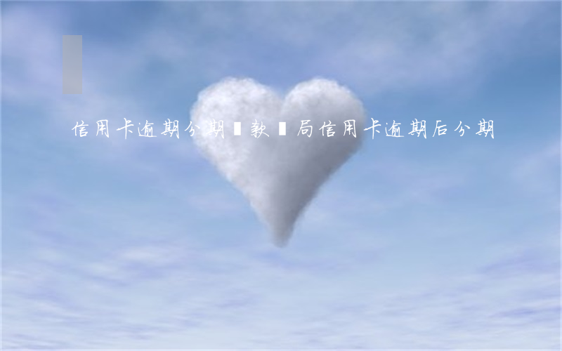 信用卡逾期分期還款騙局(信用卡逾期后分期)