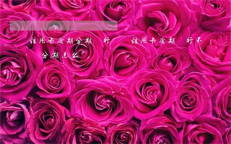 信用卡逾期分期銀行讓簽(信用卡逾期銀行不給分期怎么辦)