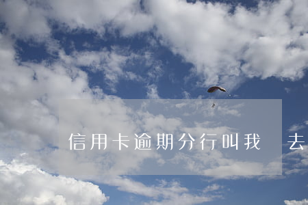 信用卡逾期分行叫我過去簽文件