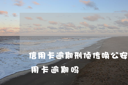 信用卡逾期刑侦传唤(公安局经侦大队负责信用卡逾期吗)
