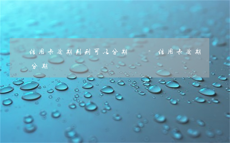 信用卡逾期判刑可以分期還嗎-信用卡 逾期 分期
