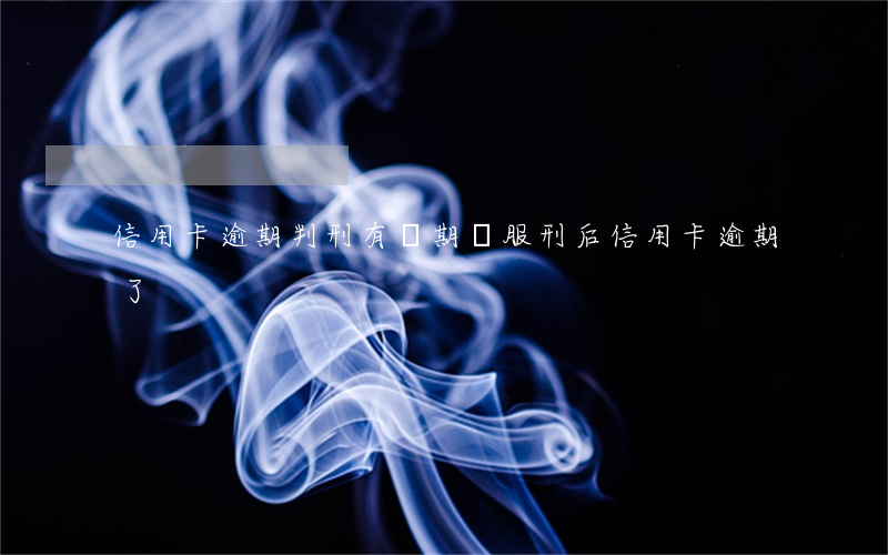 信用卡逾期判刑有緩期嗎 服刑后信用卡逾期了