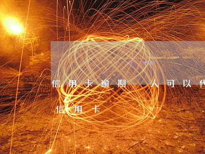 信用卡逾期別人可以代還嗎(怎么代還逾期的信用卡)
