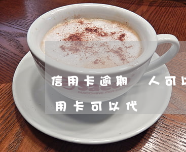 信用卡逾期別人可以可以帶還嗎-逾期的信用卡可以代還嗎