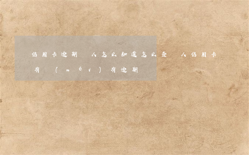 信用卡逾期別人怎么知道 怎么查別人信用卡有沒(méi)有逾期