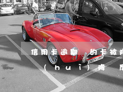 信用卡逾期別的卡被降額(信用卡逾期了還款會(huì)降額度嗎)