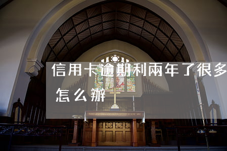 信用卡逾期利兩年了(很多張信用卡逾期2年怎么辦)