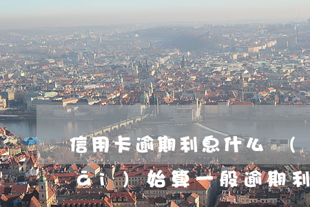 信用卡逾期利息什么時(shí)候開(kāi)始算(一般逾期利息是多少)
