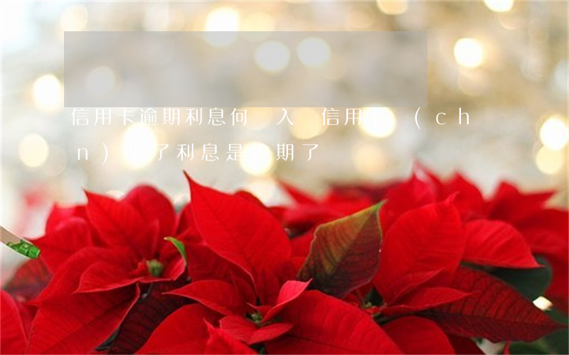 信用卡逾期利息何時入賬(信用卡產(chǎn)生了利息是逾期了嗎)