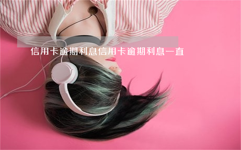 信用卡 逾期利息（信用卡逾期利息一直滾）