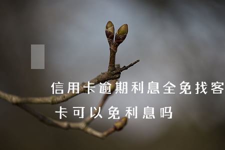 信用卡逾期利息全免找客服谈-逾期还信用卡可以免利息吗