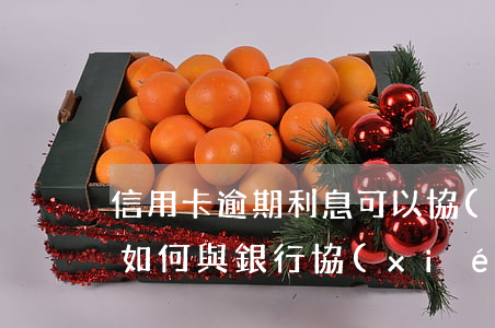 信用卡逾期利息可以協(xié)商減免嗎(如何與銀行協(xié)商信用卡罰息減免)