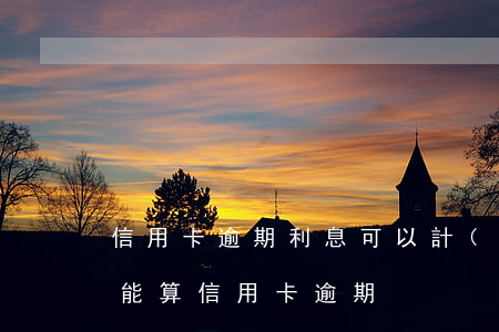信用卡逾期利息可以計(jì)算嗎(如何才能算信用卡逾期)