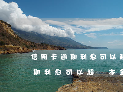 信用卡逾期利息可以超過本金嗎-信用卡逾期利息可以超過本金嗎?
