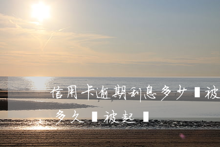 信用卡逾期利息多少會被起訴(欠信用卡逾期多久會被起訴)