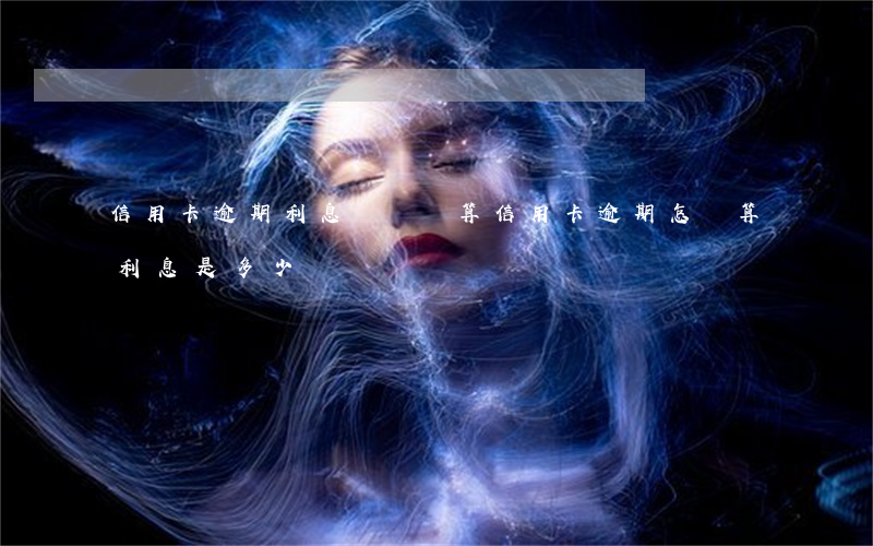 信用卡逾期利息從幾號算(信用卡逾期怎樣算利息是多少)