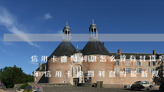 信用卡逾期利息怎么算有封顶吗-2021年信用卡逾期利息的最新规定