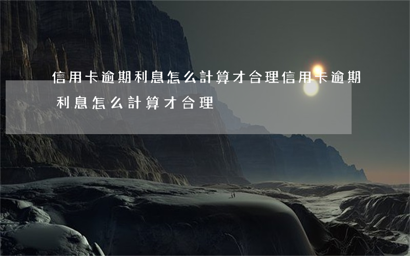 信用卡逾期利息怎么計算才合理(信用卡逾期利息怎么計算才合理)
