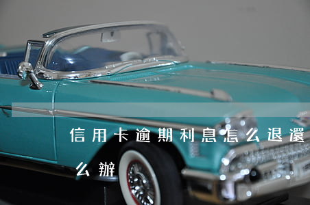 信用卡逾期利息怎么退還(信用卡過期退款怎么辦)