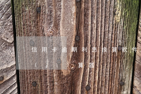 信用卡逾期利息換算軟件(信用卡逾期利息計(jì)算器)