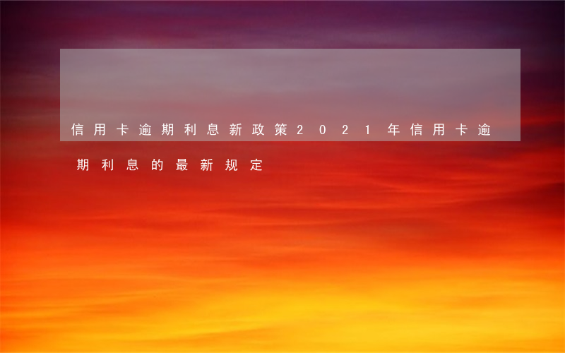 信用卡逾期利息新政策(2021年信用卡逾期利息的最新规定)