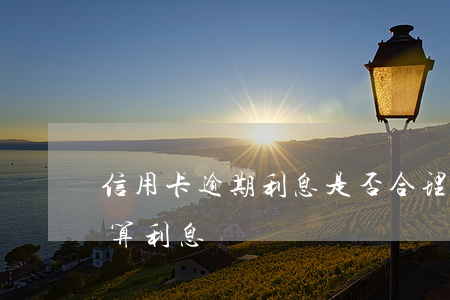 信用卡逾期利息是否合理(信用卡逾期會一直算利息嗎)