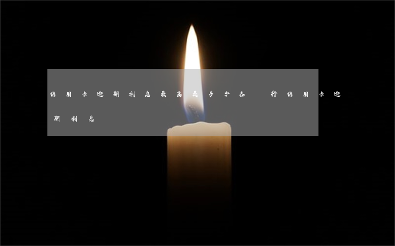 信用卡逾期利息最高是多少(各銀行信用卡逾期利息)