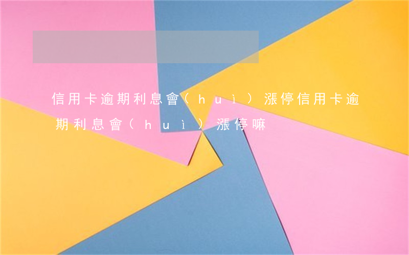 信用卡逾期利息會(huì)漲停(信用卡逾期利息會(huì)漲停嘛)
