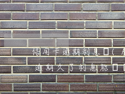 信用卡逾期利息會(huì)翻幾倍(信用卡逾期久了利息能減嗎)