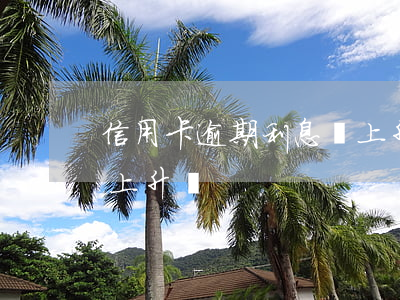 信用卡逾期利息會上升嗎（信用卡逾期利息會上升嗎）