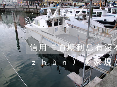 信用卡逾期利息有沒有標(biāo)準(zhǔn)(國家規(guī)定的信用卡逾期費(fèi)用收取是多少)