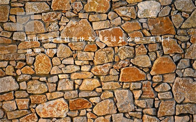 信用卡逾期利息比本金多該怎么辦-信用卡 逾期利率
