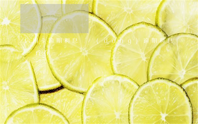 信用卡逾期利息滾動(dòng)(逾期利息一直在漲)