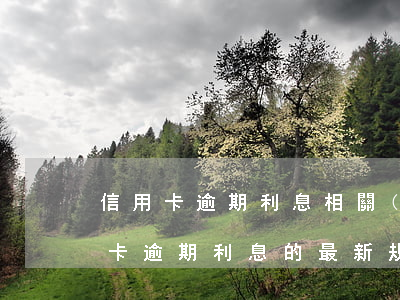 信用卡逾期利息相關(guān)法律(信用卡逾期利息的最新規(guī)定)