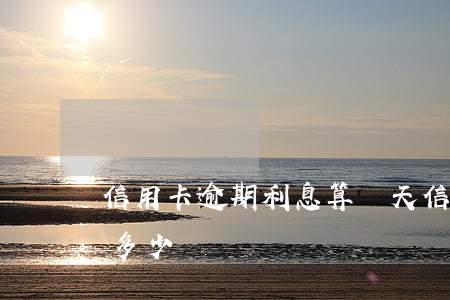 信用卡逾期利息算幾天(信用卡逾期了利息是多少)
