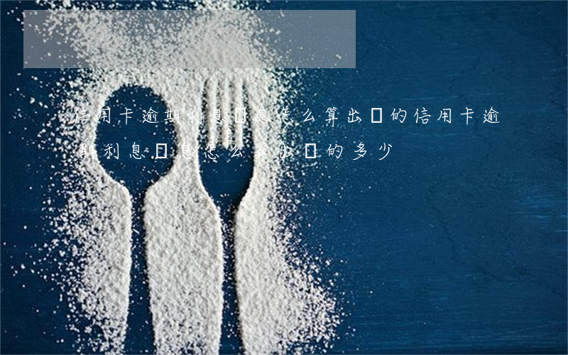 信用卡逾期利息罰息怎么算出來的(信用卡逾期利息罰息怎么算出來的多少)
