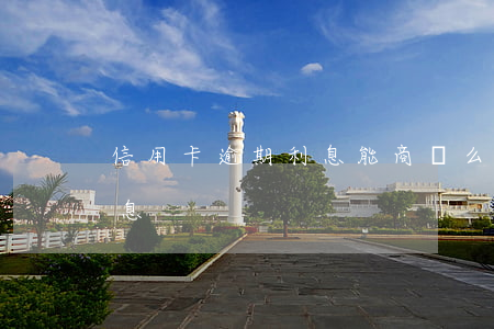 信用卡逾期利息能商談么(銀行信用卡逾期利息)