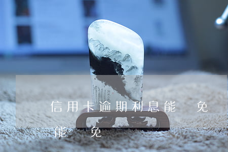 信用卡逾期利息能減免嗎-信用卡逾期利息能減免嗎嗎