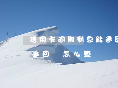 信用卡逾期利息能追回嗎(信用卡逾期利息能追回嗎怎么算)
