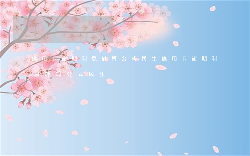 信用卡逾期利息計算公式民生(信用卡逾期利息計算公式民生)