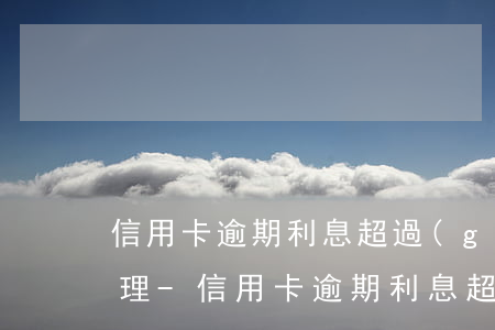 信用卡逾期利息超過(guò)本金如何處理-信用卡逾期利息超過(guò)本金如何處理呢