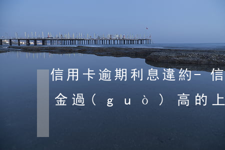 信用卡逾期利息違約-信用卡逾期利息違約金過(guò)高的上限的法律規(guī)定